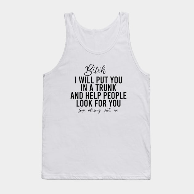 Bitch I Will Put You In A Trunk And Help People Look For You Stop Playing With Me - Funny Sayings Tank Top by Textee Store